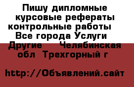 Пишу дипломные курсовые рефераты контрольные работы  - Все города Услуги » Другие   . Челябинская обл.,Трехгорный г.